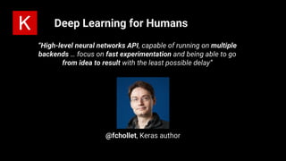 Deep Learning for Humans
@fchollet, Keras author
“High-level neural networks API, capable of running on multiple
backends … focus on fast experimentation and being able to go
from idea to result with the least possible delay”
 