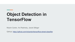 Object Detection in
TensorFlow
Nissim Cantor, Avi Radinsky, Jacob Silbiger
GitHub: https://github.com/ndcantor/tensorflow-street-classifier
 