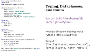 5252
Typing, Dataclasses,
and Enum
You can build interchangeable
parts right in Python.
Not new of course, but they make
Python a little less wild west.
Output:
[Turtle(size=6, name='Anita'),
Turtle(size=2, name='Anita')]
 