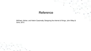 Reference
McEwen, Adrian, and Hakim Cassimally. Designing the internet of things. John Wiley &
Sons, 2013.
 