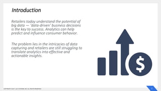 2COPYRIGHT © 2017, JULY SYSTEMS, INC. ALL RIGHTS RESERVED
Introduction
Retailers today understand the potential of
big data — ‘data-driven’ business decisions
is the key to success. Analytics can help
predict and influence consumer behavior.
The problem lies in the intricacies of data
capturing and retailers are still struggling to
translate analytics into effective and
actionable insights.
 