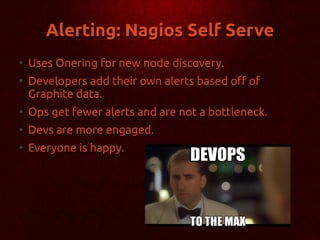 Alerting: Nagios Self Serve
●
    Uses Onering for new node discovery.
●
    Developers add their own alerts based off of
    Graphite data.
●
    Ops get fewer alerts and are not a bottleneck.
●
    Devs are more engaged.
●
    Everyone is happy.
 