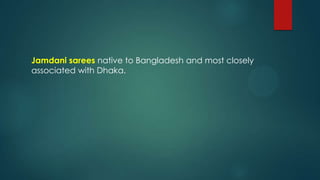 Jamdani sarees native to Bangladesh and most closely
associated with Dhaka.
 