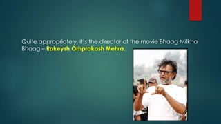 Quite appropriately, it‟s the director of the movie Bhaag Milkha
Bhaag – Rakeysh Omprakash Mehra.
 