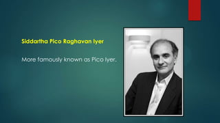 Siddartha Pico Raghavan Iyer
More famously known as Pico Iyer.
 