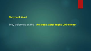 Bhayanak Maut
They peformed as the “The Black Metal Raghu Dixit Project”
 