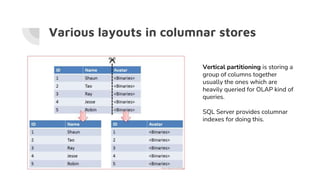Various layouts in columnar stores
Vertical partitioning is storing a
group of columns together
usually the ones which are
heavily queried for OLAP kind of
queries.
SQL Server provides columnar
indexes for doing this.
 
