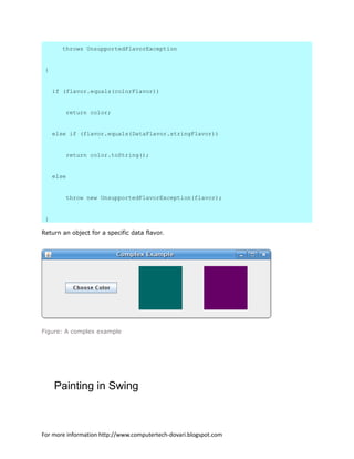 throws UnsupportedFlavorException
{
if (flavor.equals(colorFlavor))
return color;
else if (flavor.equals(DataFlavor.stringFlavor))
return color.toString();
else
throw new UnsupportedFlavorException(flavor);
}
Return an object for a specific data flavor.
Figure: A complex example
Painting in Swing
For more information http://www.computertech-dovari.blogspot.com
 