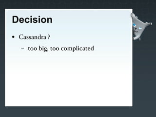 Decision
• Cassandra ?
   -   too big, too complicated
 