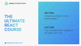 SECTION
LECTURE
THINKING IN REACT
:
STATE
MANAGEMENT
THE CHILDREN PROP
:
MAKING A
REUSABLE BUTTON
 