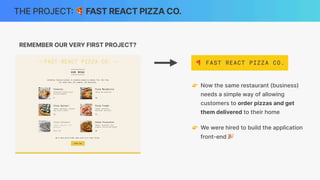 THE PROJECT
:
🍕 FAST REACT PIZZA CO.
REMEMBER OUR VERY FIRST PROJECT?
👉 Now the same restaurant (business)
needs a simple way of allowing
customers to order pizzas and get
them delivered to their home
👉 We were hired to build the application
front-end 🎉
 