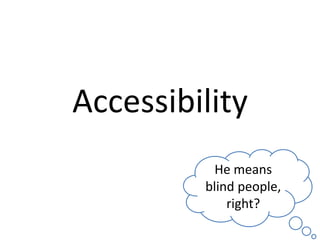 Accessibility
           He means
         blind people,
             right?
 