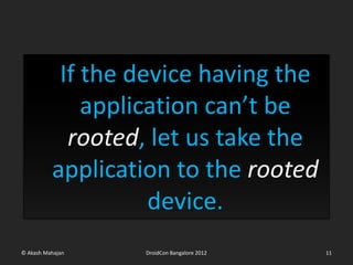 If the device having the
              application can’t be
            rooted, let us take the
          application to the rooted
                    device.
© Akash Mahajan   DroidCon Bangalore 2012   11
 