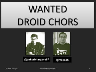 WANTED
              DROID CHORS


                  @ankurbhargava87               @makash


© Akash Mahajan            DroidCon Bangalore 2012         18
 