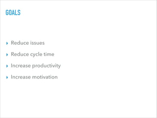 GOALS
▸ Reduce issues
▸ Reduce cycle time
▸ Increase productivity
▸ Increase motivation
 