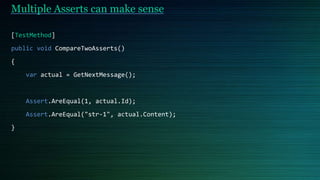 Multiple Asserts can make sense
[TestMethod]
public void CompareTwoAsserts()
{
var actual = GetNextMessage();
Assert.AreEqual(1, actual.Id);
Assert.AreEqual("str-1", actual.Content);
}
 
