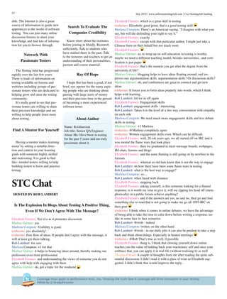 July 2010 www.softwaretestingclub.com Use #testingclub hashtag22
Search To Evaluate The
Companies Credibility
Know more about the institutes
before joining in blindly. Research
sufficiently. Talk to students who
have studied there in the past. Talk
to the lecturers and teachers to get an
understanding of their personalities,
passion and course material.
Ray Of Hope
I hope this has been a good, if not
brief, eye opener for the many aspir-
ing people who are thinking about
parting with large sums of money
and their precious time in the pursuit
of becoming a more experienced
software tester.
Elizabeth Fiennes: which is a great skill in testing
trisherino: Elizabeth: good point, that’s a good testing skill
Marlena Compton: There’s an American saying, “I disagree with what you
say, but will die defending your right to say it.”
Elizabeth Fiennes: exactly
Elizabeth Fiennes: except with that particular author, I might just take a
Chinese burn on their behalf but not much more
Elizabeth Fiennes:
Markus Gärtner: so, to wrap up on self-education in testing is worthy,
maybe we need a different teaching model, besides universities...and certi-
fication is just paper
Elizabeth Fiennes: that’s the masters you get after the degree from the
university of life?
Markus Gärtner: blogging helps to have ideas floating around, and im-
proves our argumentation skills, argumentation skills? Or discussion skills?
Markus Gärtner: oh, and conferences are great to connect and get new
ideas
trisherino: It forces you to form ideas properly into words, which I think
helps with learning.
Rob Lambert: lol we’re off again
Elizabeth Fiennes: Engagement skills
Rob Lambert: engagement skills - interesting.
Rob Lambert: Takes it to the level of a two way conversation with empathy
on each side
Marlena Compton: We need much more engagement skills and less debate
skills in testing.
Markus Gärtner: +1 Marlena
trisherino: @Marlena completely agree
trisherino: Written engagement skills even. Which can be difficult.
Elizabeth Fiennes: well, 20-ish years ago, we all started off on IRC and it
was mental the flame wars that took place
Elizabeth Fiennes: then we graduated to nicer message boards, webpages,
IM chats, forums and blogs
Elizabeth Fiennes: and the same flaming is still going on by newbies to the
formats
Elizabeth Fiennes: whereas us old hats know that is not the way to engage
Rob Lambert: oh how there have been some flame wars in testing
Rob Lambert: what is the best way to engage?
Marlena Compton: so....
Rob Lambert: when faced with distance
Elizabeth Fiennes: stepping back
Elizabeth Fiennes: asking yourself, is this someone looking for a flamed
response, is it worth my time to give it, will me ripping his head off (meta-
phorically) in a public forum achieve anything?
Elizabeth Fiennes: and if the answers are yes, no and no, then go and find
something else to read that is not going to make me go all 1995-IRC on
their post
trisherino: I think when it comes to online debates, we have the advantage
of being able to take the time to calm down before writing a response, un-
like in some face to face scenarios.
Rob Lambert: @trish - indeed
Marlena Compton: twitter, on the other hand.
Rob Lambert: @trish - in our daily jobs it can also be prudent to take a step
back and think about things. Especially in heated meetings
trisherino: @Rob That’s true as well, if possible.
Elizabeth Fiennes: thing is, I think that slowing yourself down online
teaches you the value of holding back your reactionary self and once your
embrace that, you can apply it in real life (without realising it) as well
Thomas Ponnet: A couple of thoughts from me after reading the quite sub-
stantial discussion. I didn’t read it with a glass of wine as Elizabeth sug-
gested, I didn’t think that would improve the reply..
Is The Explosion In Blogs About Testing A Positive Thing,
Even If We Don’t Agree With The Message?
Elizabeth Fiennes: Yes it is as it promotes discussion
Markus Gärtner: yes
Marlena Compton: Visibility is good.
trisherino: yes absolutely!
trisherino: Free flow of ideas. If people don’t agree with the message, it
will at least get them talking.
Rob Lambert: for sure
Marlena Compton: +1 for that
Markus Gärtner: it helps in bouncing ideas around, thereby making our
profession even more professional
Elizabeth Fiennes: and understanding the views of someone you do not
agree with help with engaging with them
Markus Gärtner: ok, got a topic for the weekend
able. The Internet is also a great
source of information to guide new
apprentices to the world of software
testing. You can join many online
discussion forums to share your
knowledge and find lots of informa-
tion for you to browse through.
Network With
Passionate Testers
The Testing field has progressed
rapidly over the last few years.
There is loads of information on
testing available on forums and
websites including groups of pas-
sionate testers who are dedicated to
helping grow and steer the testing
community.
It’s really good to see that pas-
sionate testers are willing to share
their precious knowledge and are
willing to help people learn more
about testing.
Find A Mentor For Yourself
Having a mentor makes learning
easier by setting a suitable direc-
tion and context to your learning
goals with someone highly skilled
and motivating. It is good to find
like- minded testers willing to help
budding testers to learn and practice
testing.
STC Chat
hosted BY ROB lambert
About Author
Name: Krishnaveni
Job title: Senior QA Engineer
About Me: Have been in testing
for the past 5 years and am truly
passionate about it.
Coverage must apply to performance tests, too. Showing the truth (low % coverage) will drive innovation in your testing 
#dttip by @ bradjohnsonsv
 