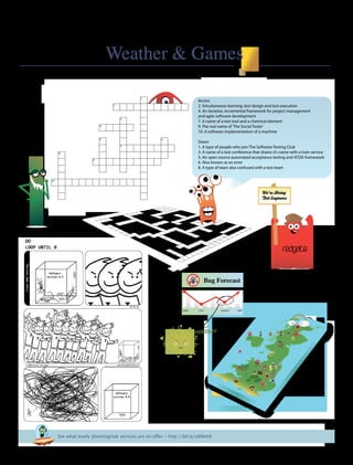 July 2010 www.softwaretestingclub.com Use #testingclub hashtag24
Weather & Games
Brief
HistorY
OF
Time
a
French Edition
Bug Forecast
JUNE JULY AUGUST SEPT
HOLIDAY
Across
2. Simultaneous learning, test design and test execution
4. An iterative, incremental framework for project management
and agile software development
7. A name of a test tool and a chemical element
9. The real name of‘The Social Tester’
10. A software implementation of a machine
Down
1. A type of people who join The Software Testing Club
3. A name of a test conference that shares it’s name with a train service
5. An open source automated acceptance testing and ATDD framework
6. Also known as an error
8. A type of team also confused with a test team
See what lovely @testingclub services are on offer - http://bit.ly/d88e69
redgate
We're Hiring
Test Engineers
 