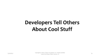 Developers Tell Others
About Cool Stuff

12/4/2013

Copyright (c) 2013, Eclipse Foundation, Inc. Made available
under the Eclipse Public License 1.0

14

 