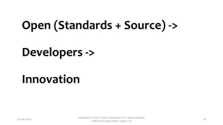 Open (Standards + Source) ->
Developers ->
Innovation

23-July-2013

Copyright (c) 2012, Eclipse Foundation, Inc. Made available
under the Eclipse Public License 1.0

16

 