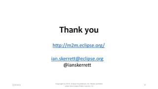 Thank you
http://m2m.eclipse.org/
ian.skerrett@eclipse.org
@ianskerrett

12/4/2013

Copyright (c) 2013, Eclipse Foundation, Inc. Made available
under the Eclipse Public License 1.0

27

 