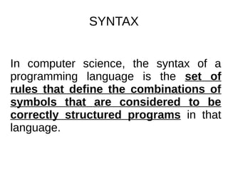 SYNTAX
In computer science, the syntax of a
programming language is the set of
rules that define the combinations of
symbols that are considered to be
correctly structured programs in that
language.
 