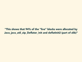 "This shows that 94% of the "live" blocks were allocated by
Java_java_util_zip_Deﬂater_init and deﬂatInit2 (part of zlib)"
 