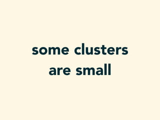some clusters
are small
 