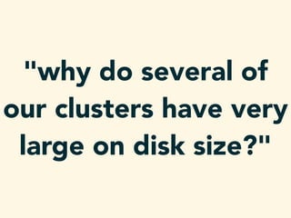 "why do several of
our clusters have very
large on disk size?"
 