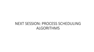 NEXT SESSION: PROCESS SCHEDULING
ALGORITHMS
 