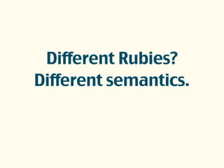 Different Rubies?
Different semantics.
 