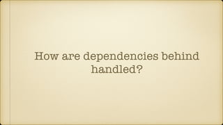 How are dependencies behind
handled?
 