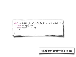 def toList(t: BinTree): IntList = t match {
  case Empty() => ?
  case Node(l, n, r) =>
    ?
}




                         transform binary tree to list
 