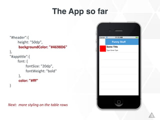 The App so far!


 "#header":{	
  
 	
       	
  height:	
  "50dp",	
  
          	
  	
  backgroundColor:	
  "#4698D6"	
  
 },	
  
 "#appRtle":{	
  
 	
       	
  font:	
  {	
  
 	
  	
   	
             	
  fontSize:	
  "20dp",	
  
          	
             	
  fontWeight:	
  "bold"	
  
          	
  	
  },	
  
          	
  	
  color:	
  "#ﬀf"	
  
 }	
  
 	
  


Next:	
  	
  more	
  styling	
  on	
  the	
  table	
  rows	
  
 