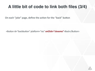 A little bit of code to link both ﬁles (3/4)!

On	
  each	
  “joke”	
  page,	
  deﬁne	
  the	
  acRon	
  for	
  the	
  “back”	
  bu"on	
  




 <Bu"on	
  id="backbu"on"	
  plaYorm="ios"	
  onClick="closeme">Back</Bu"on> 	
  
    	
  	
  
 