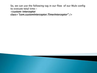 So, we can use the following tag in our flow of our Mule config
to execute total time:-
<custom-interceptor
class="com.customInterceptor.TimerInterceptor" />
 