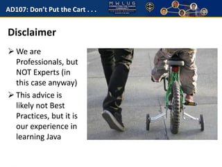 AD107: Don’t Put the Cart . . . 
Disclaimer 
We are 
Professionals, but 
NOT Experts (in 
this case anyway) 
 This advice is 
likely not Best 
Practices, but it is 
our experience in 
learning Java 
 