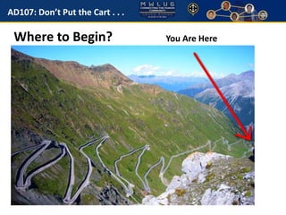 AD107: Don’t Put the Cart . . . 
You Where to Begin? Are Here 
 