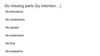 Go missing parts (by intention…)
No inheritance
No constructors
No classes
No implements
No final
No exceptions
 