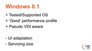Windows 8.1
+ Tested/Supported OS
+ ‘Good’ performance profile
+ Pseudo VDI aware
- UI adaptation
- Servicing size
 