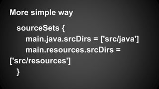 More simple way
sourceSets {
main.java.srcDirs = ['src/java']
main.resources.srcDirs =
['src/resources']
}
 