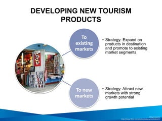 DEVELOPING NEW TOURISM
PRODUCTS
To
existing
markets
• Strategy: Expand on
products in destination
and promote to existing
market segments
To new
markets
• Strategy: Attract new
markets with strong
growth potential
Picture source:
http://www.flickr.com/photos/dalbera/4410383427/
 
