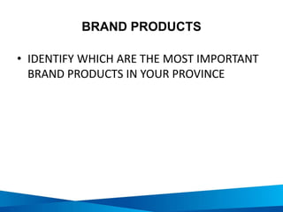 BRAND PRODUCTS
• IDENTIFY WHICH ARE THE MOST IMPORTANT
BRAND PRODUCTS IN YOUR PROVINCE
 