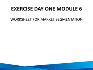 EXERCISE DAY ONE MODULE 6
WORKSHEET FOR MARKET SEGMENTATION
 