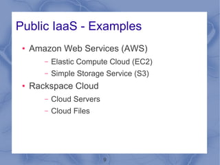 Public IaaS - Examples
 ●   Amazon Web Services (AWS)
        –   Elastic Compute Cloud (EC2)
        –   Simple Storage Service (S3)
 ●   Rackspace Cloud
        –   Cloud Servers
        –   Cloud Files




                            9
 