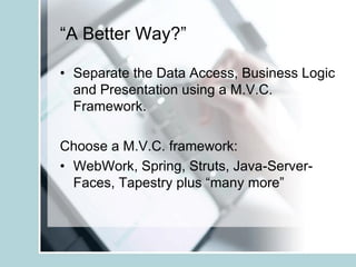 “A Better Way?”

• Separate the Data Access, Business Logic
  and Presentation using a M.V.C.
  Framework.

Choose a M.V.C. framework:
• WebWork, Spring, Struts, Java-Server-
  Faces, Tapestry plus “many more”
 