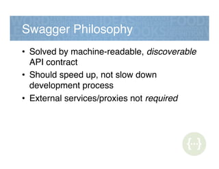 Swagger Philosophy!
•  Solved by machine-readable, discoverable
API contract!
•  Should speed up, not slow down
development process!
•  External services/proxies not required!
 