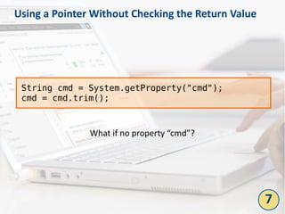 Using a Pointer Without Checking the Return Value
String cmd = System.getProperty("cmd");
cmd = cmd.trim();
What if no property “cmd”?
7
 