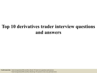Top 10 derivatives trader interview questions
and answers
Useful materials: • interviewquestions360.com/free-ebook-145-interview-questions-and-answers
• interviewquestions360.com/free-ebook-top-18-secrets-to-win-every-job-interviews
 