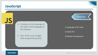Copyright © 2017, edureka and/or its affiliates. All rights reserved.
JavaScript
1) Language of the web
2) ES6 & ES7
3) Mobile Development
It known as the language of➢
the web or the language of
the browser
One of the most sought➢
after programming skills
Features
 